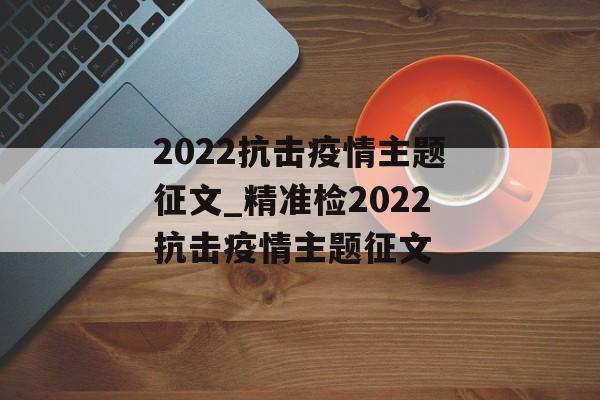 2022抗击疫情主题征文_精准检2022抗击疫情主题征文