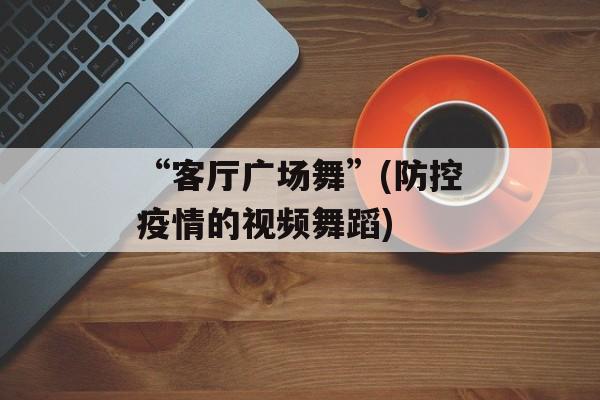 “客厅广场舞”(防控疫情的视频舞蹈)