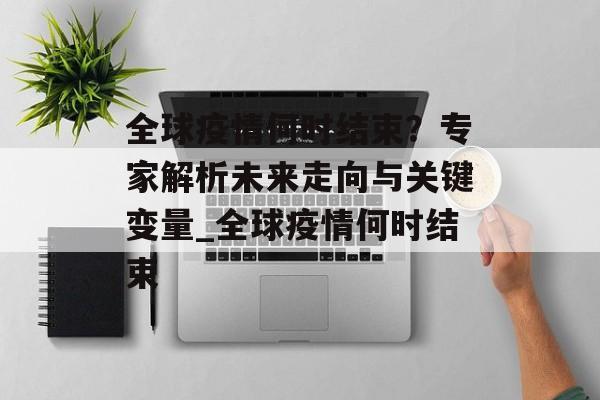 全球疫情何时结束？专家解析未来走向与关键变量_全球疫情何时结束