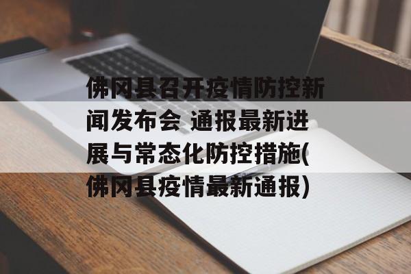 佛冈县召开疫情防控新闻发布会 通报最新进展与常态化防控措施(佛冈县疫情最新通报)