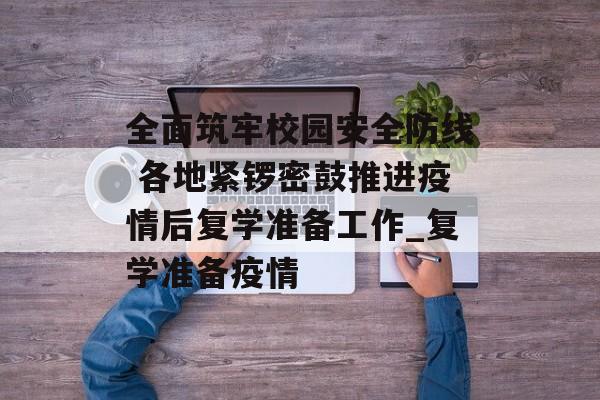 全面筑牢校园安全防线 各地紧锣密鼓推进疫情后复学准备工作_复学准备疫情