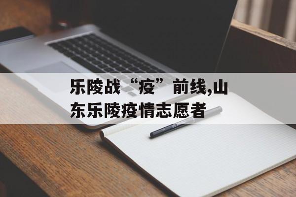 乐陵战“疫”前线,山东乐陵疫情志愿者