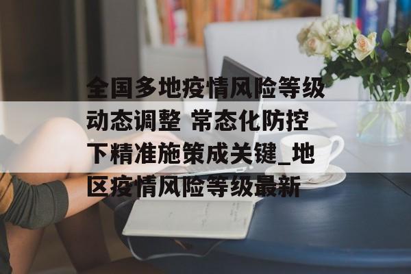 全国多地疫情风险等级动态调整 常态化防控下精准施策成关键_地区疫情风险等级最新