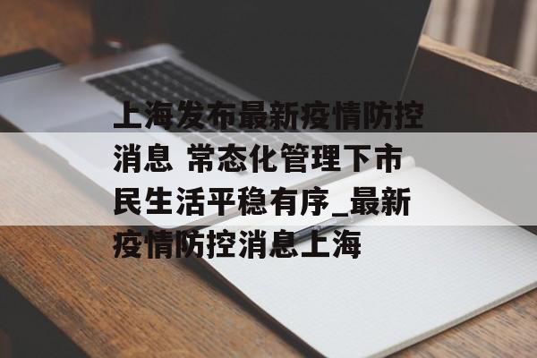 上海发布最新疫情防控消息 常态化管理下市民生活平稳有序_最新疫情防控消息上海