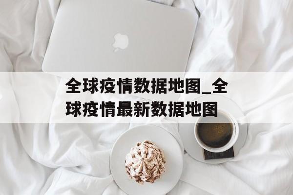 全球疫情数据地图_全球疫情最新数据地图