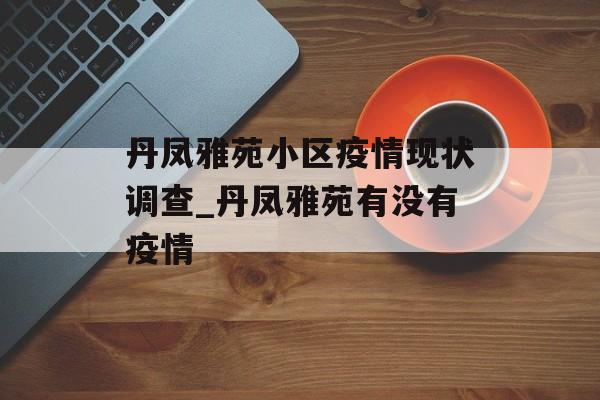 丹凤雅苑小区疫情现状调查_丹凤雅苑有没有疫情