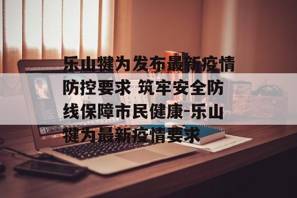 乐山犍为发布最新疫情防控要求 筑牢安全防线保障市民健康-乐山犍为最新疫情要求