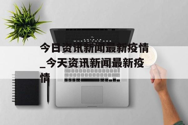 今日资讯新闻最新疫情_今天资讯新闻最新疫情