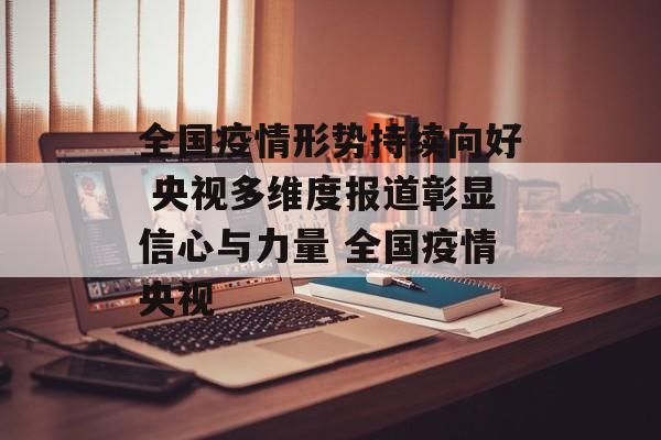 全国疫情形势持续向好 央视多维度报道彰显信心与力量 全国疫情央视