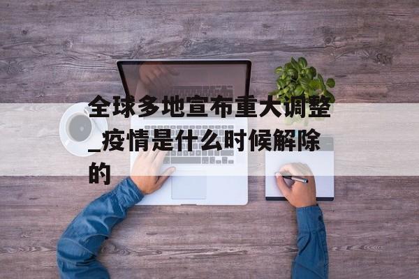 全球多地宣布重大调整_疫情是什么时候解除的