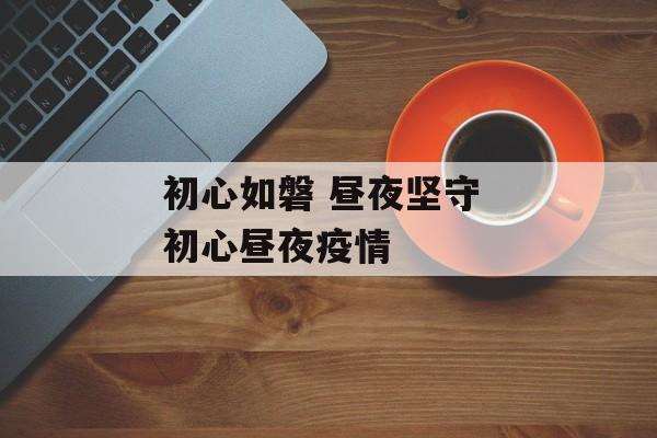 初心如磐 昼夜坚守 初心昼夜疫情