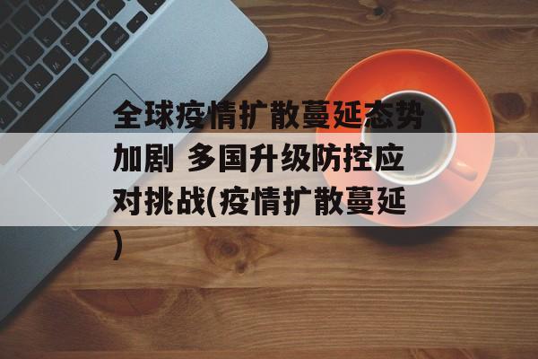 全球疫情扩散蔓延态势加剧 多国升级防控应对挑战(疫情扩散蔓延)