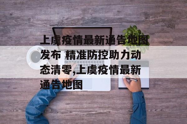 上虞疫情最新通告地图发布 精准防控助力动态清零,上虞疫情最新通告地图