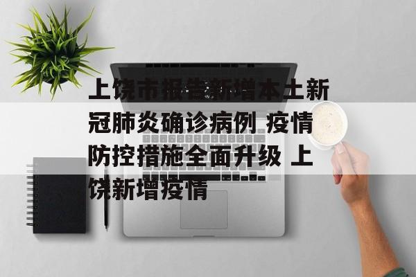 上饶市报告新增本土新冠肺炎确诊病例 疫情防控措施全面升级 上饶新增疫情