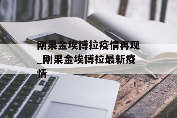 刚果金埃博拉疫情再现_刚果金埃博拉最新疫情