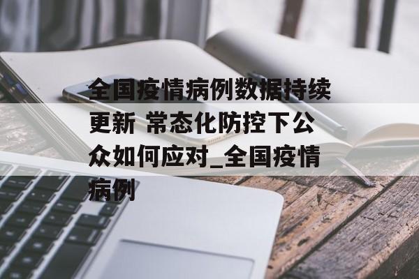 全国疫情病例数据持续更新 常态化防控下公众如何应对_全国疫情病例