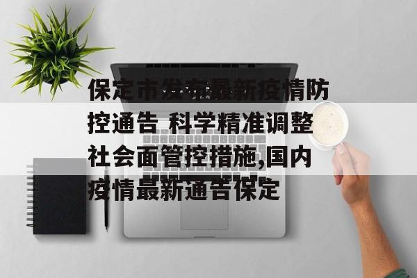 保定市发布最新疫情防控通告 科学精准调整社会面管控措施,国内疫情最新通告保定