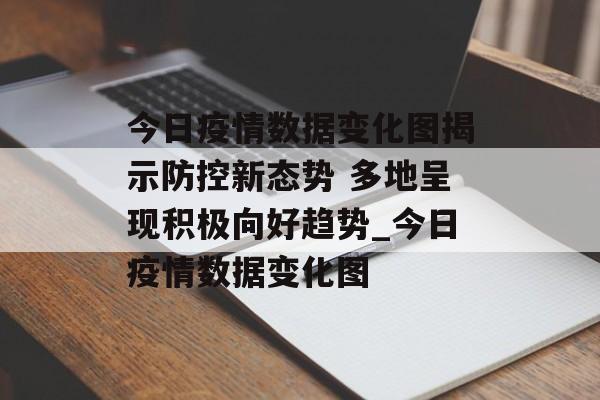 今日疫情数据变化图揭示防控新态势 多地呈现积极向好趋势_今日疫情数据变化图