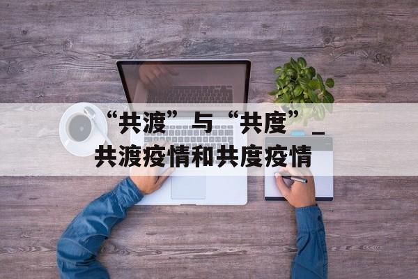 “共渡”与“共度”_共渡疫情和共度疫情