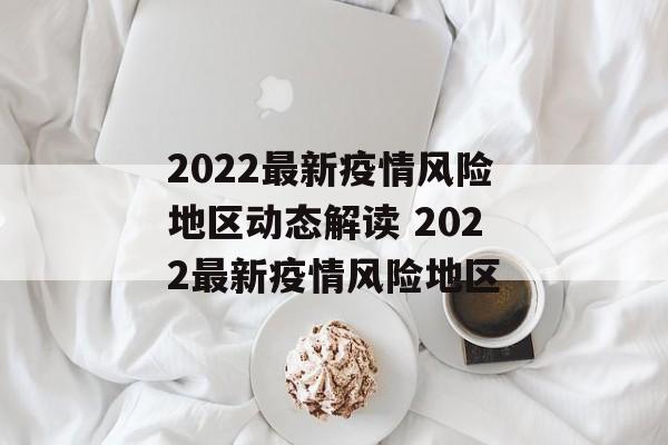 2022最新疫情风险地区动态解读 2022最新疫情风险地区
