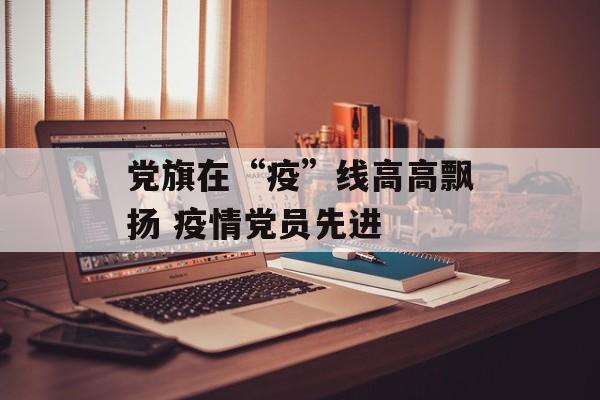 党旗在“疫”线高高飘扬 疫情党员先进