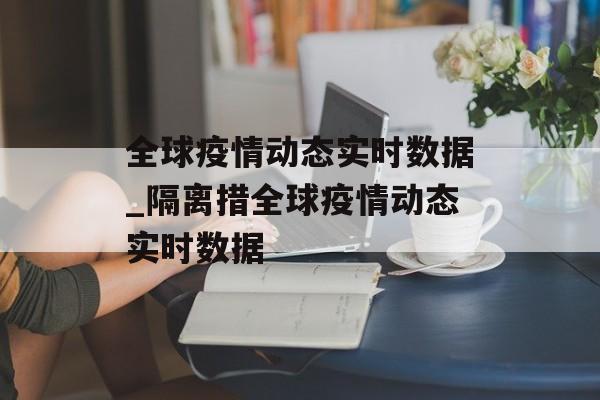 全球疫情动态实时数据_隔离措全球疫情动态实时数据