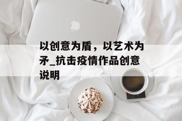 以创意为盾，以艺术为矛_抗击疫情作品创意说明