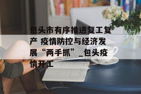 包头市有序推进复工复产 疫情防控与经济发展“两手抓”_包头疫情开工