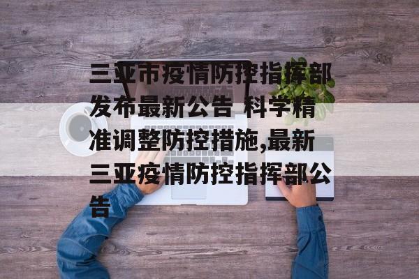 三亚市疫情防控指挥部发布最新公告 科学精准调整防控措施,最新三亚疫情防控指挥部公告