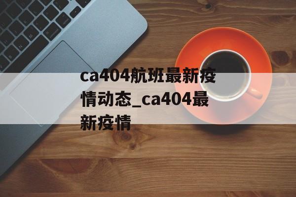 ca404航班最新疫情动态_ca404最新疫情
