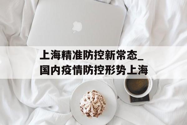 上海精准防控新常态_国内疫情防控形势上海