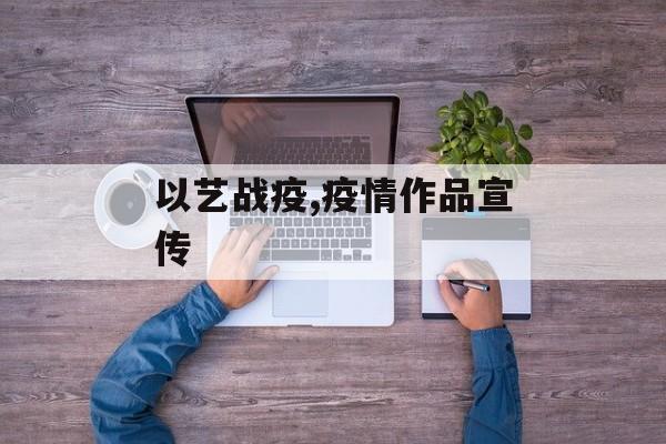 以艺战疫,疫情作品宣传
