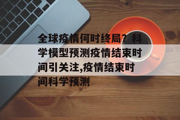 全球疫情何时终局？科学模型预测疫情结束时间引关注,疫情结束时间科学预测