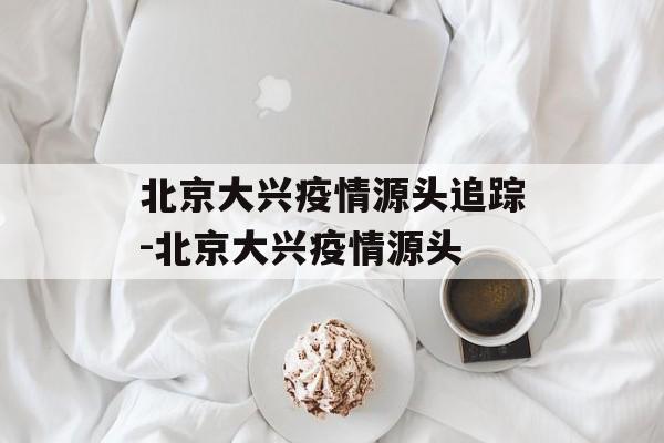 北京大兴疫情源头追踪-北京大兴疫情源头