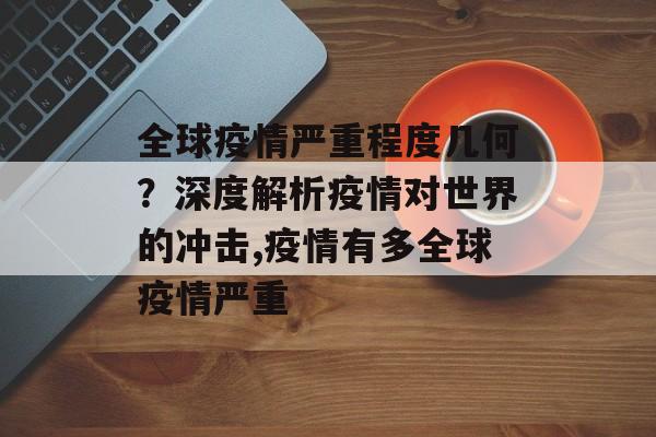 全球疫情严重程度几何？深度解析疫情对世界的冲击,疫情有多全球疫情严重