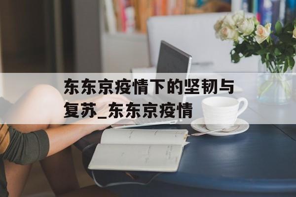 东东京疫情下的坚韧与复苏_东东京疫情