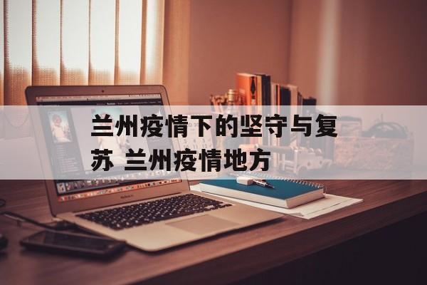 兰州疫情下的坚守与复苏 兰州疫情地方