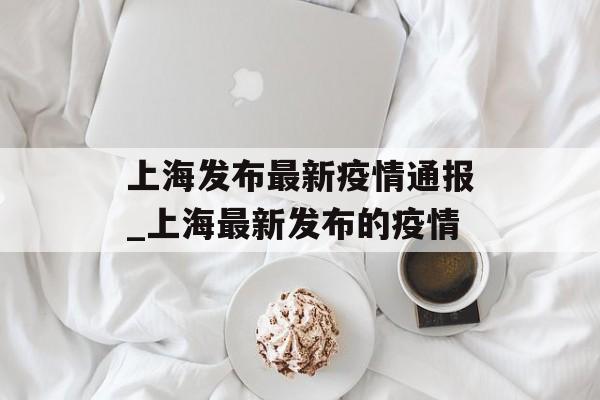 上海发布最新疫情通报_上海最新发布的疫情
