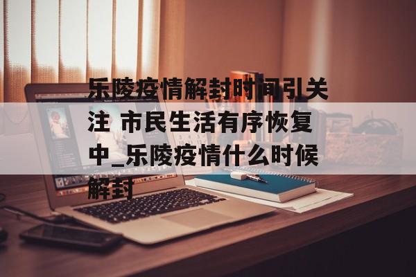 乐陵疫情解封时间引关注 市民生活有序恢复中_乐陵疫情什么时候解封
