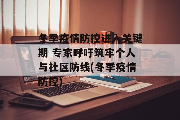 冬季疫情防控进入关键期 专家呼吁筑牢个人与社区防线(冬季疫情防控)