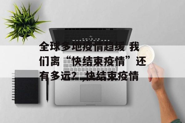 全球多地疫情趋缓 我们离“快结束疫情”还有多远？,快结束疫情