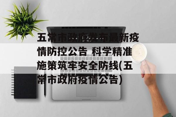 五常市政府发布最新疫情防控公告 科学精准施策筑牢安全防线(五常市政府疫情公告)