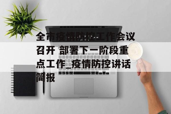 全市疫情防控工作会议召开 部署下一阶段重点工作_疫情防控讲话简报