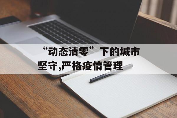“动态清零”下的城市坚守,严格疫情管理