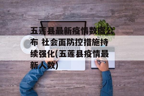 五莲县最新疫情数据公布 社会面防控措施持续强化(五莲县疫情最新人数)