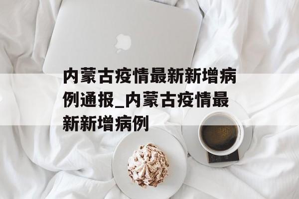 内蒙古疫情最新新增病例通报_内蒙古疫情最新新增病例