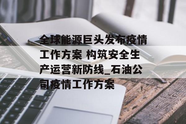 全球能源巨头发布疫情工作方案 构筑安全生产运营新防线_石油公司疫情工作方案