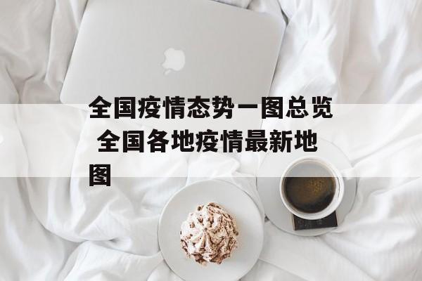 全国疫情态势一图总览 全国各地疫情最新地图