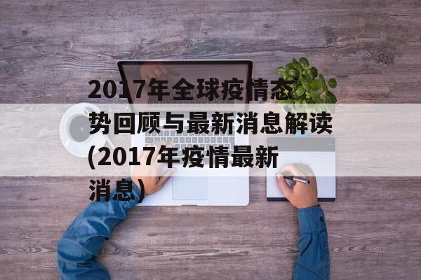2017年全球疫情态势回顾与最新消息解读(2017年疫情最新消息)
