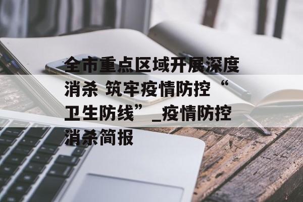 全市重点区域开展深度消杀 筑牢疫情防控“卫生防线”_疫情防控消杀简报